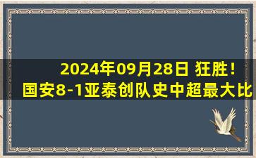 2024年09月28日 狂胜！国安8-1亚泰创队史中超最大比分胜利 法比奥戴帽+独造5球